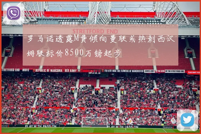 罗马诺透露M费倾向曼联或热刺西汉姆联标价8500万镑起步