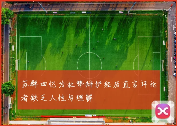 苏群回忆为杜锋辩护经历直言评论者缺乏人性与理解
