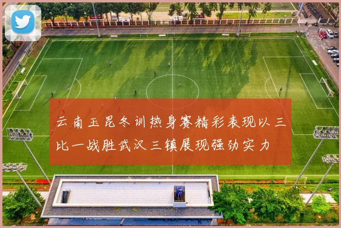云南玉昆冬训热身赛精彩表现以三比一战胜武汉三镇展现强劲实力