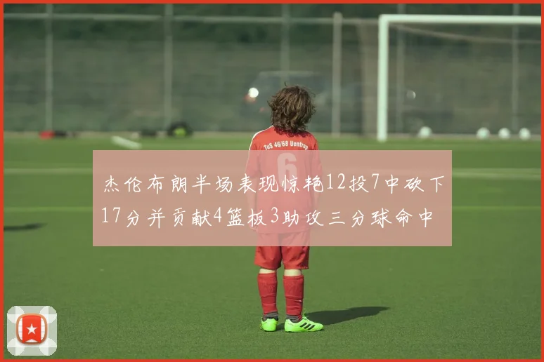 杰伦布朗半场表现惊艳12投7中砍下17分并贡献4篮板3助攻三分球命中率高达75
