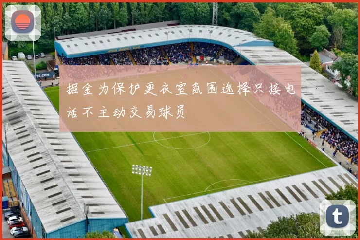 掘金为保护更衣室氛围选择只接电话不主动交易球员