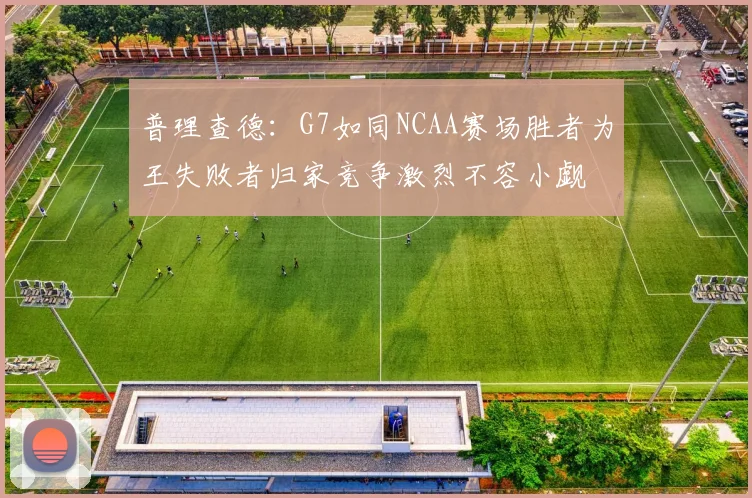 普理查德：G7如同NCAA赛场胜者为王失败者归家竞争激烈不容小觑