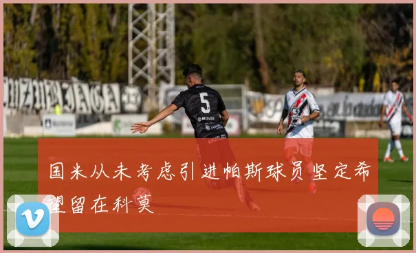国米从未考虑引进帕斯球员坚定希望留在科莫
