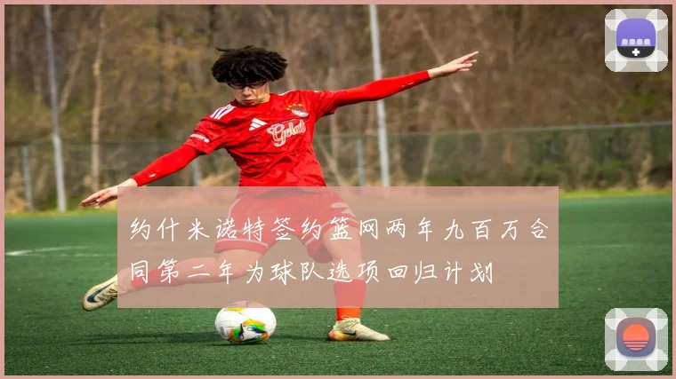 约什米诺特签约篮网两年九百万合同第二年为球队选项回归计划