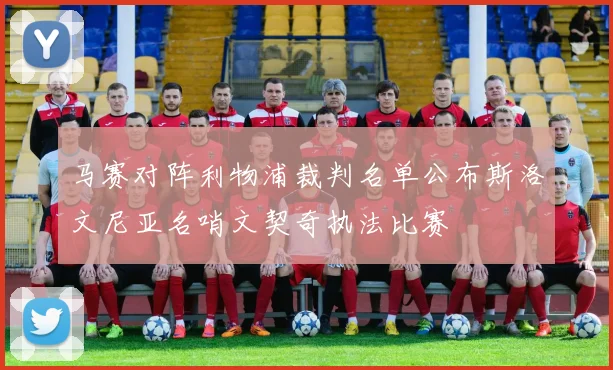 马赛对阵利物浦裁判名单公布斯洛文尼亚名哨文契奇执法比赛