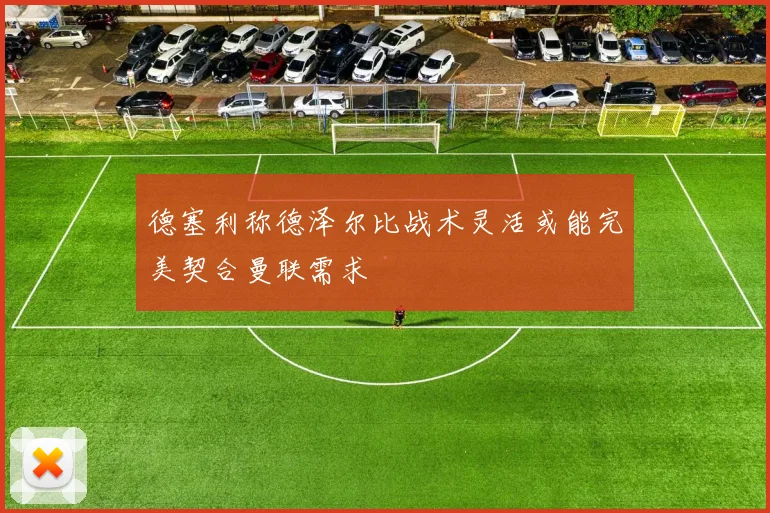 德塞利称德泽尔比战术灵活或能完美契合曼联需求