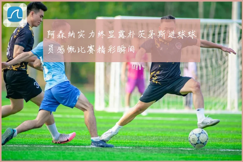 阿森纳实力终显露朴茨茅斯进球球员感慨比赛精彩瞬间