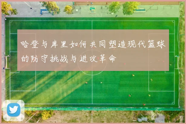 哈登与库里如何共同塑造现代篮球的防守挑战与进攻革命