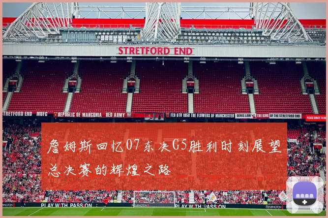 詹姆斯回忆07东决G5胜利时刻展望总决赛的辉煌之路