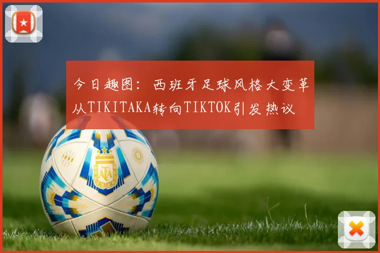 今日趣图：西班牙足球风格大变革从TIKITAKA转向TIKTOK引发热议