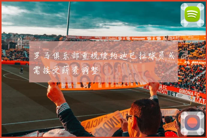 罗马俱乐部重视续约迪巴拉球员或需接受薪资调整