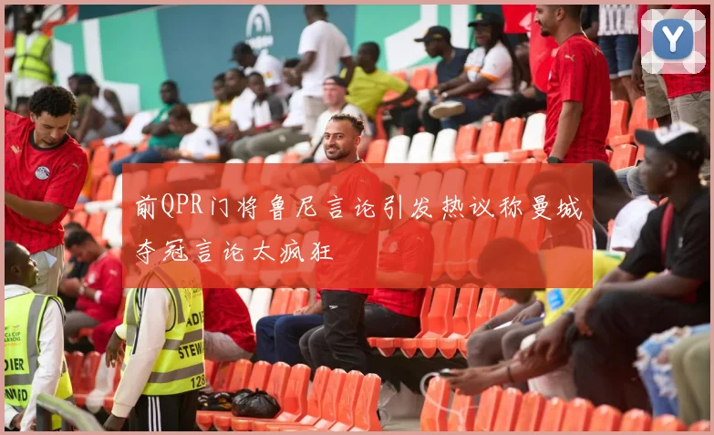 前QPR门将鲁尼言论引发热议称曼城夺冠言论太疯狂