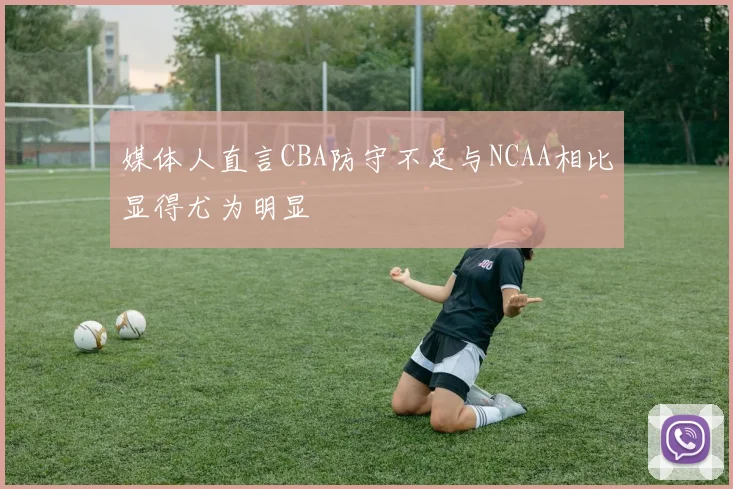 媒体人直言CBA防守不足与NCAA相比显得尤为明显