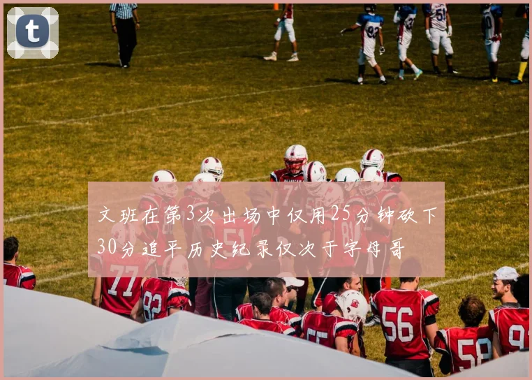 文班在第3次出场中仅用25分钟砍下30分追平历史纪录仅次于字母哥