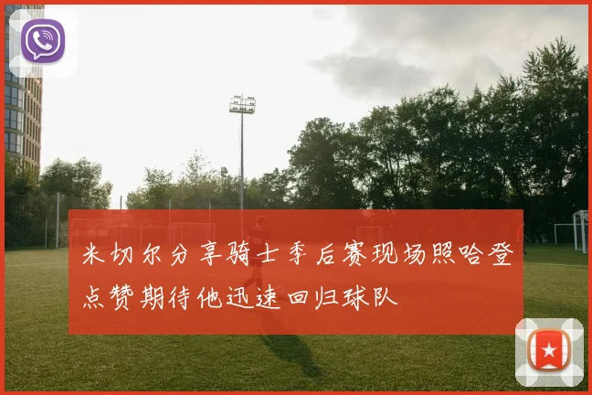米切尔分享骑士季后赛现场照哈登点赞期待他迅速回归球队