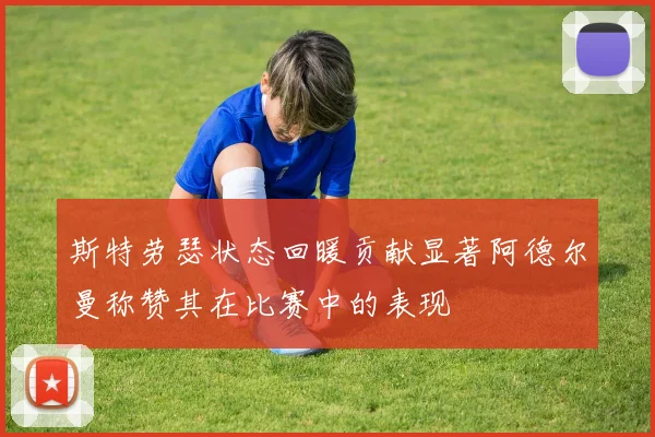 斯特劳瑟状态回暖贡献显著阿德尔曼称赞其在比赛中的表现