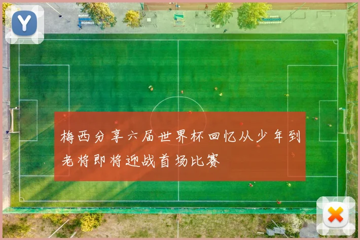 梅西分享六届世界杯回忆从少年到老将即将迎战首场比赛