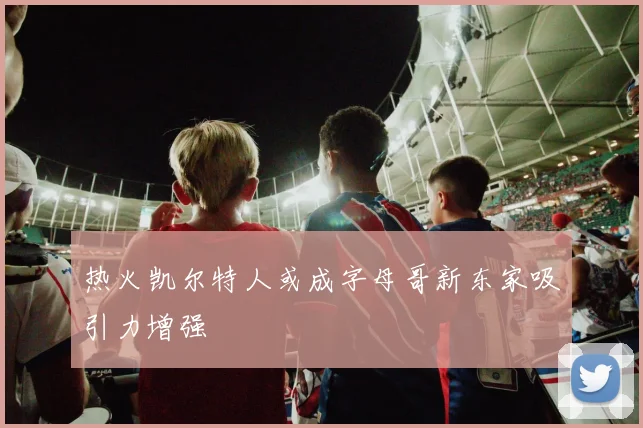 热火凯尔特人或成字母哥新东家吸引力增强