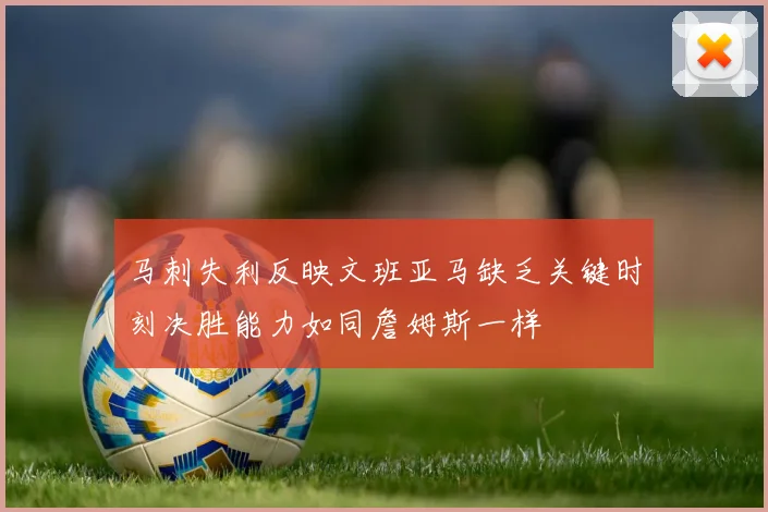 马刺失利反映文班亚马缺乏关键时刻决胜能力如同詹姆斯一样