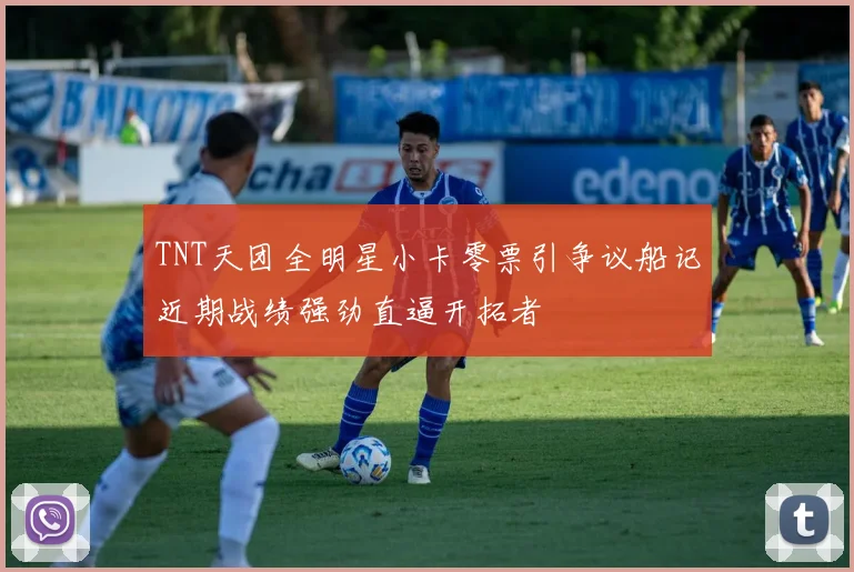 TNT天团全明星小卡零票引争议船记近期战绩强劲直逼开拓者