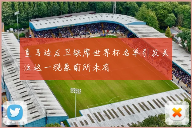 皇马边后卫缺席世界杯名单引发关注这一现象前所未有