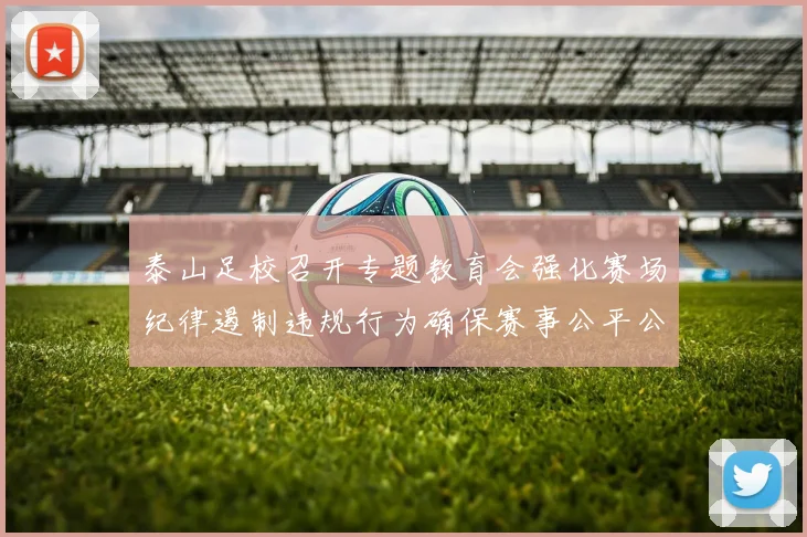 泰山足校召开专题教育会强化赛场纪律遏制违规行为确保赛事公平公正