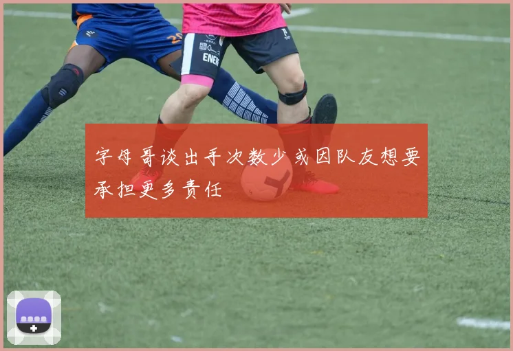 字母哥谈出手次数少或因队友想要承担更多责任