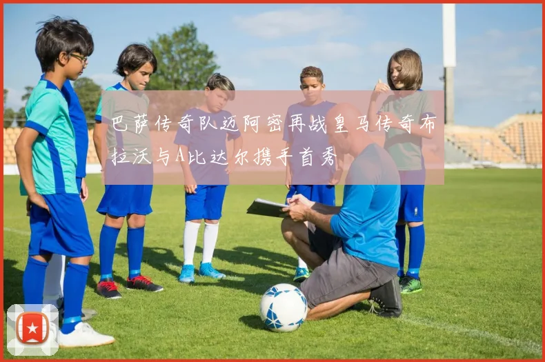 巴萨传奇队迈阿密再战皇马传奇布拉沃与A比达尔携手首秀