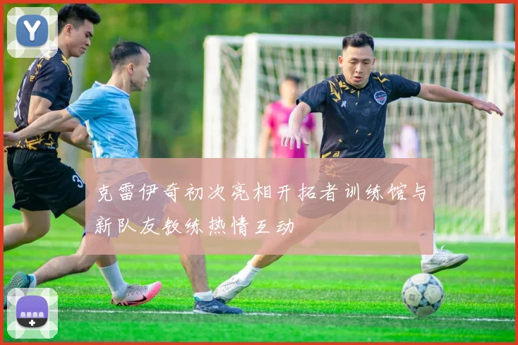 克雷伊奇初次亮相开拓者训练馆与新队友教练热情互动