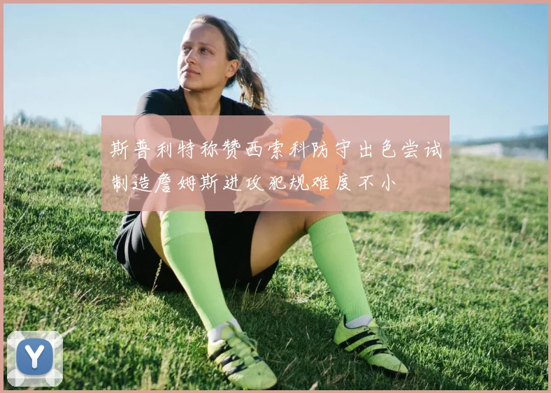 斯普利特称赞西索科防守出色尝试制造詹姆斯进攻犯规难度不小