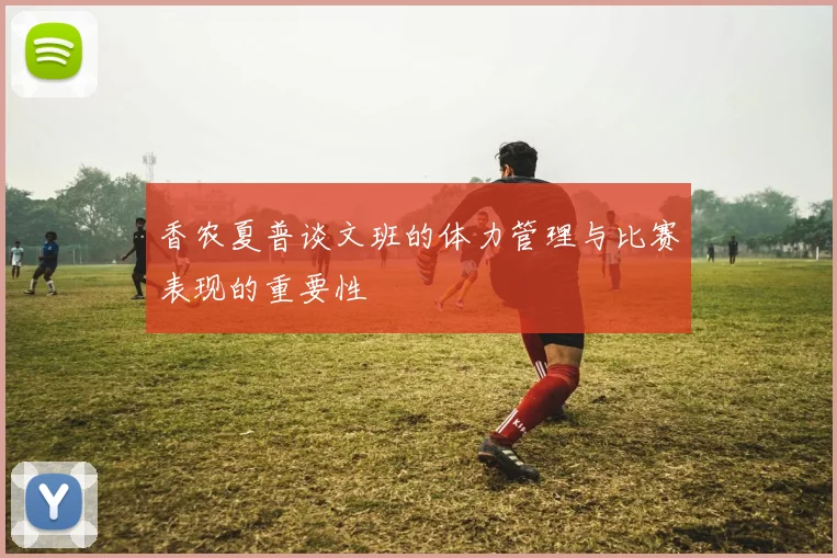 香农夏普谈文班的体力管理与比赛表现的重要性