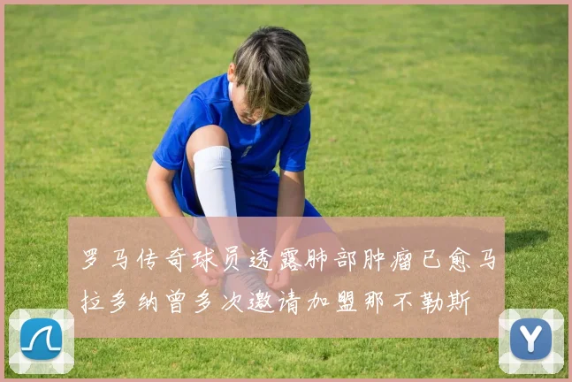 罗马传奇球员透露肺部肿瘤已愈马拉多纳曾多次邀请加盟那不勒斯