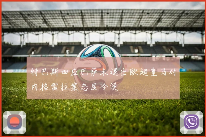 特巴斯回应巴萨未退出欧超皇马对内格雷拉案态度冷漠