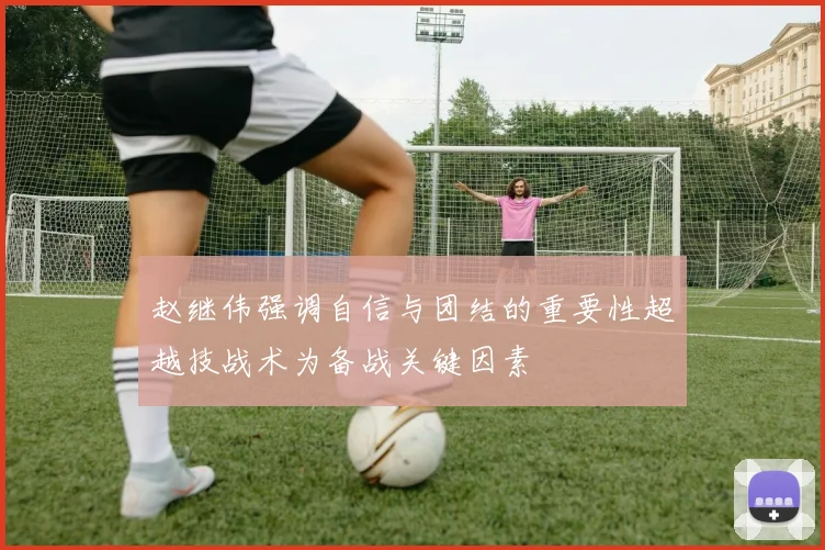 赵继伟强调自信与团结的重要性超越技战术为备战关键因素